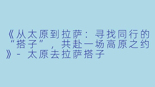 《从太原到拉萨：寻找同行的“搭子”，共赴一场高原之约》-太原去拉萨搭子