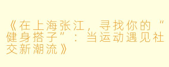 《在上海张江，寻找你的“健身搭子”：当运动遇见社交新潮流》