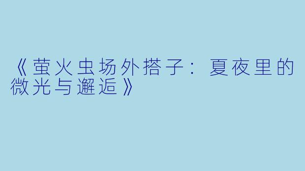 《萤火虫场外搭子：夏夜里的微光与邂逅》
