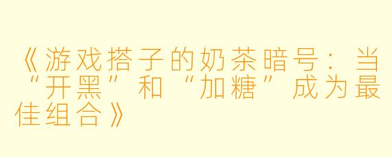 《游戏搭子的奶茶暗号：当“开黑”和“加糖”成为最佳组合》