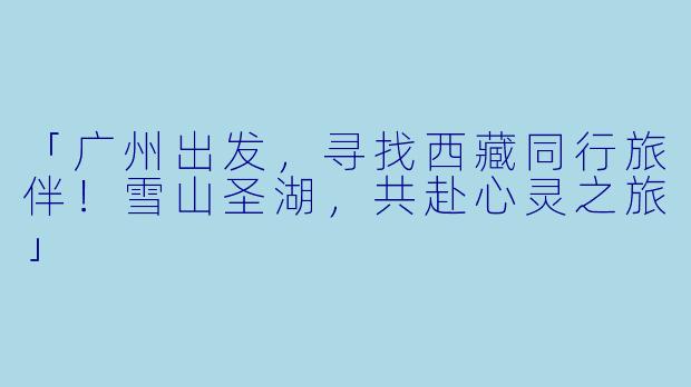 「广州出发，寻找西藏同行旅伴！雪山圣湖，共赴心灵之旅」