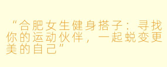 “合肥女生健身搭子：寻找你的运动伙伴，一起蜕变更美的自己”