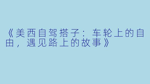 《美西自驾搭子：车轮上的自由，遇见路上的故事》