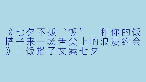 《七夕不孤“饭”：和你的饭搭子来一场舌尖上的浪漫约会》-饭搭子文案七夕