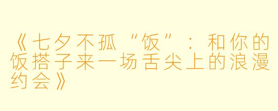 《七夕不孤“饭”：和你的饭搭子来一场舌尖上的浪漫约会》