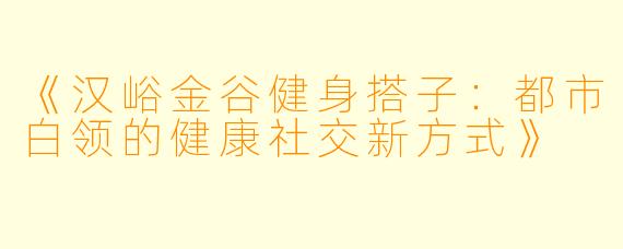 《汉峪金谷健身搭子：都市白领的健康社交新方式》