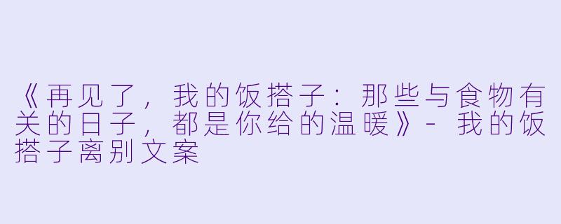 《再见了，我的饭搭子：那些与食物有关的日子，都是你给的温暖》-我的饭搭子离别文案