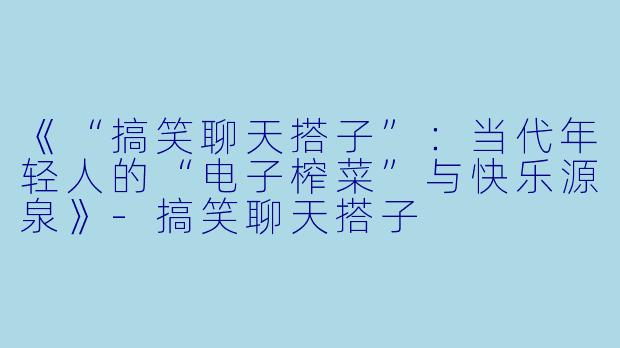 《“搞笑聊天搭子”：当代年轻人的“电子榨菜”与快乐源泉》-搞笑聊天搭子