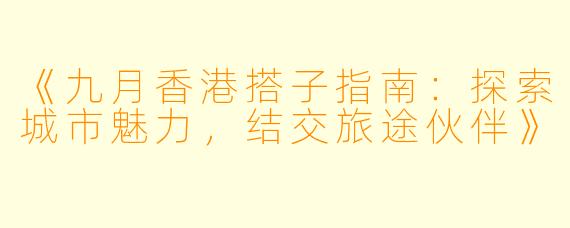 《九月香港搭子指南：探索城市魅力，结交旅途伙伴》