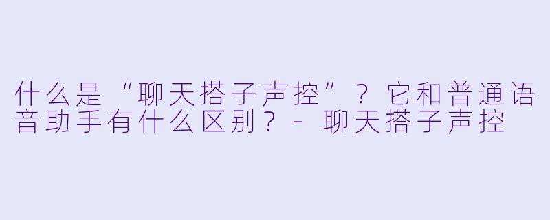 什么是“聊天搭子声控”？它和普通语音助手有什么区别？-聊天搭子声控