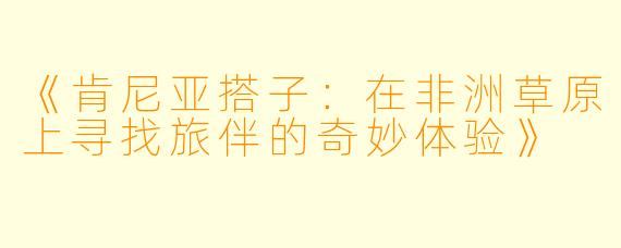 《肯尼亚搭子：在非洲草原上寻找旅伴的奇妙体验》