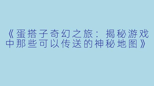 《蛋搭子奇幻之旅：揭秘游戏中那些可以传送的神秘地图》