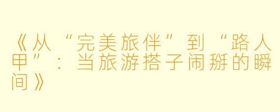 《从“完美旅伴”到“路人甲”：当旅游搭子闹掰的瞬间》