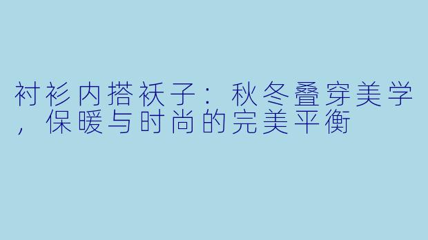 衬衫内搭袄子：秋冬叠穿美学，保暖与时尚的完美平衡