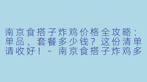 南京食搭子炸鸡价格全攻略：单品、套餐多少钱？这份清单请收好！-南京食搭子炸鸡多少钱