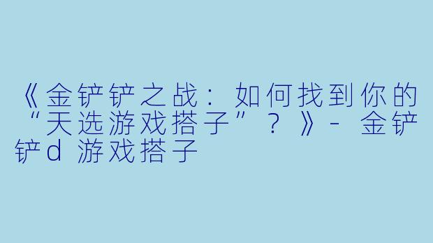 《金铲铲之战：如何找到你的“天选游戏搭子”？》-金铲铲d游戏搭子