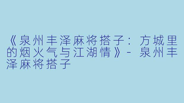 《泉州丰泽麻将搭子：方城里的烟火气与江湖情》-泉州丰泽麻将搭子