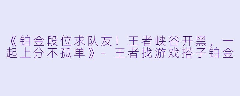 《铂金段位求队友！王者峡谷开黑，一起上分不孤单》-王者找游戏搭子铂金