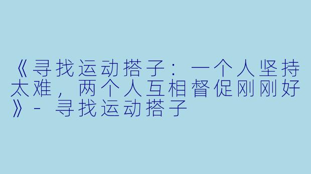 《寻找运动搭子：一个人坚持太难，两个人互相督促刚刚好》-寻找运动搭子