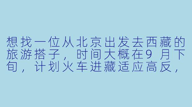 想找一位从北京出发去西藏的旅游搭子，时间大概在9月下旬，计划火车进藏适应高反，拉萨周边玩7-10天，有没有同时间段出发的朋友？可以一起拼车、规划路线，或者单纯结伴互相照应～