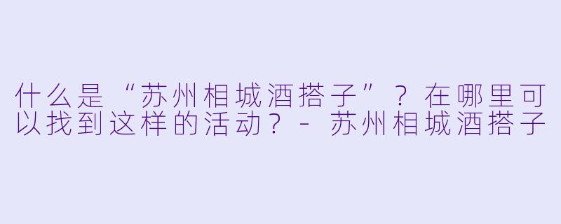 什么是“苏州相城酒搭子”?在哪里可以找到这样的活动?