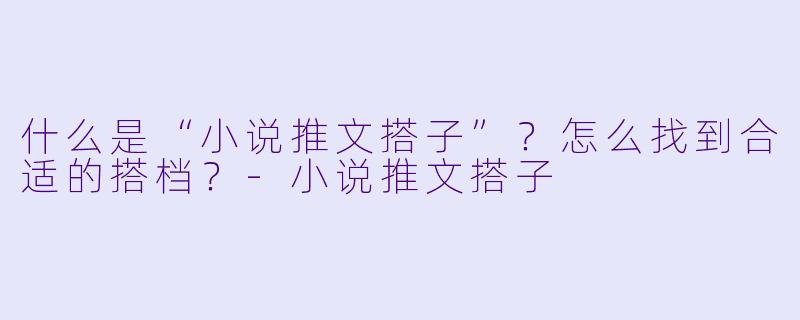 什么是“小说推文搭子”？怎么找到合适的搭档？-小说推文搭子