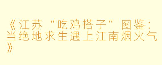 《江苏“吃鸡搭子”图鉴：当绝地求生遇上江南烟火气》