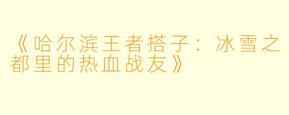《哈尔滨王者搭子：冰雪之都里的热血战友》