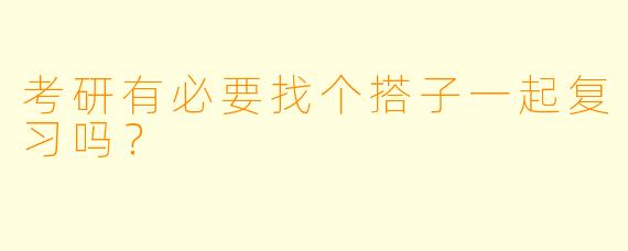考研有必要找个搭子一起复习吗？