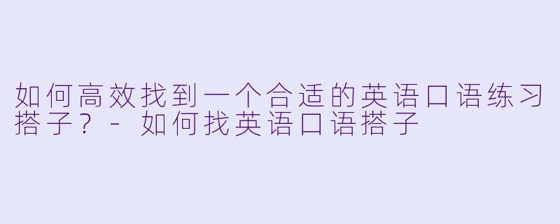 如何高效找到一个合适的英语口语练习搭子？-如何找英语口语搭子