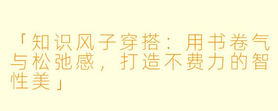 「知识风子穿搭：用书卷气与松弛感，打造不费力的智性美」