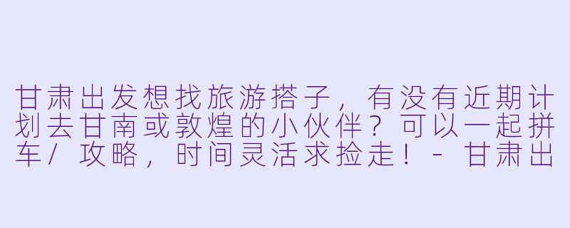 甘肃出发想找旅游搭子，有没有近期计划去甘南或敦煌的小伙伴？可以一起拼车/攻略，时间灵活求捡走！-甘肃出发旅游搭子
