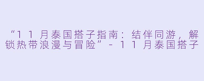 “11月泰国搭子指南：结伴同游，解锁热带浪漫与冒险”-11月泰国搭子