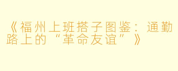 《福州上班搭子图鉴：通勤路上的“革命友谊”》