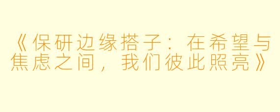 《保研边缘搭子：在希望与焦虑之间，我们彼此照亮》