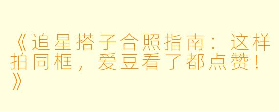《追星搭子合照指南：这样拍同框，爱豆看了都点赞！》