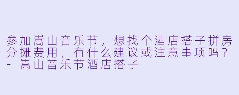参加嵩山音乐节，想找个酒店搭子拼房分摊费用，有什么建议或注意事项吗？-嵩山音乐节酒店搭子