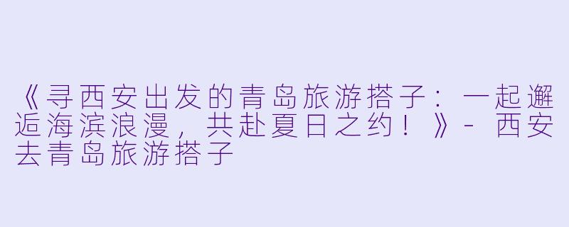 《寻西安出发的青岛旅游搭子：一起邂逅海滨浪漫，共赴夏日之约！》-西安去青岛旅游搭子