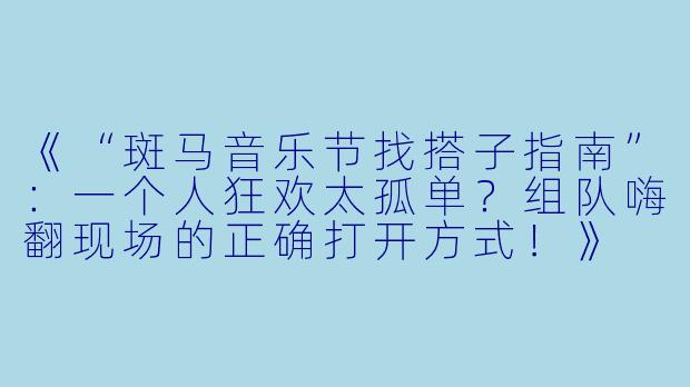 《“斑马音乐节找搭子指南”：一个人狂欢太孤单？组队嗨翻现场的正确打开方式！》