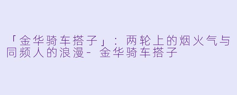 「金华骑车搭子」：两轮上的烟火气与同频人的浪漫-金华骑车搭子