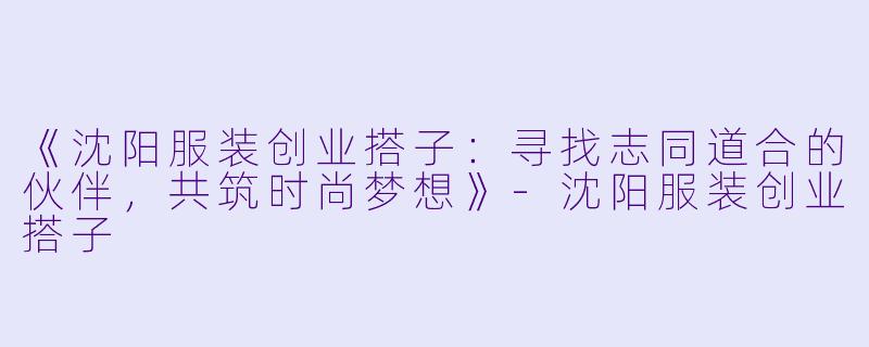 《沈阳服装创业搭子：寻找志同道合的伙伴，共筑时尚梦想》-沈阳服装创业搭子