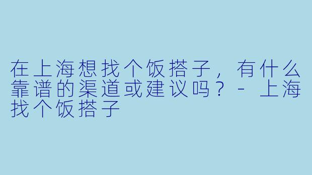 在上海想找个饭搭子，有什么靠谱的渠道或建议吗？-上海找个饭搭子