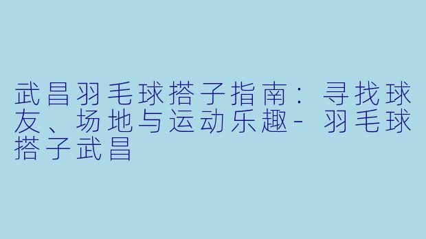 武昌羽毛球搭子指南：寻找球友、场地与运动乐趣-羽毛球搭子武昌