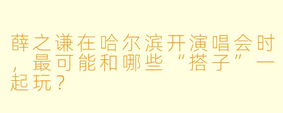 薛之谦在哈尔滨开演唱会时，最可能和哪些“搭子”一起玩？