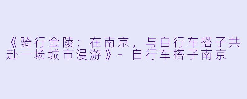《骑行金陵：在南京，与自行车搭子共赴一场城市漫游》-自行车搭子南京