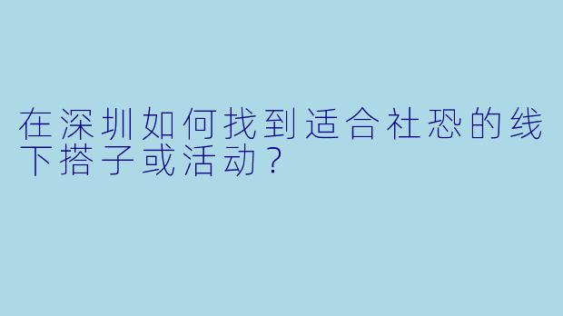 在深圳如何找到适合社恐的线下搭子或活动？