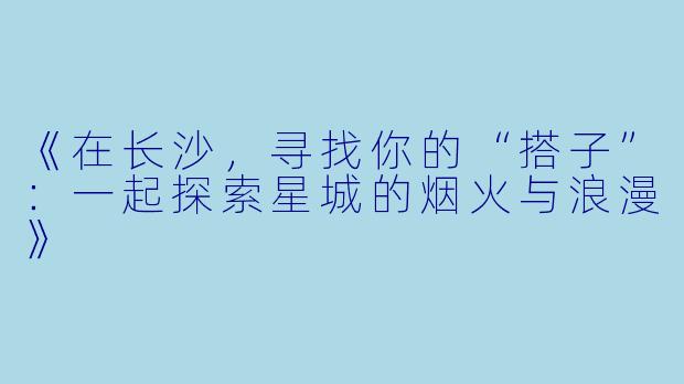 《在长沙，寻找你的“搭子”：一起探索星城的烟火与浪漫》