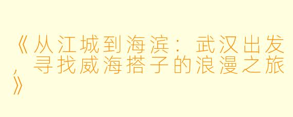 《从江城到海滨：武汉出发，寻找威海搭子的浪漫之旅》