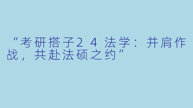 “考研搭子24法学：并肩作战，共赴法硕之约”