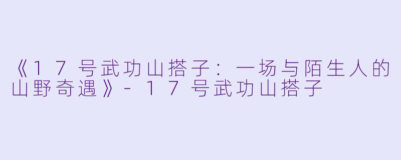 《17号武功山搭子：一场与陌生人的山野奇遇》-17号武功山搭子